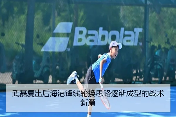 武磊复出后海港锋线轮换思路逐渐成型的战术新篇