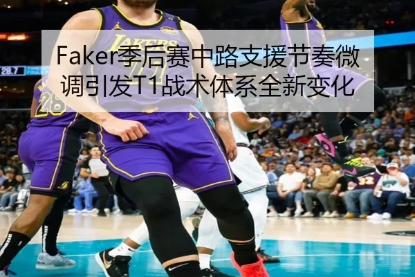 Faker季后赛中路支援节奏微调引发T1战术体系全新变化