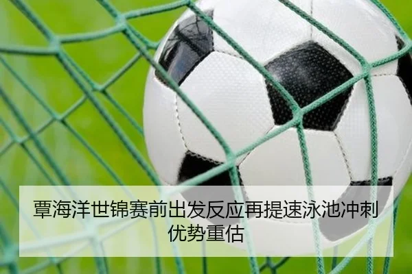 覃海洋世锦赛前出发反应再提速泳池冲刺优势重估