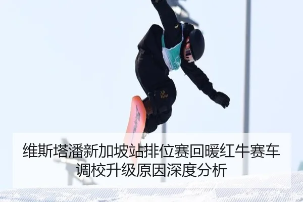 维斯塔潘新加坡站排位赛回暖红牛赛车调校升级原因深度分析